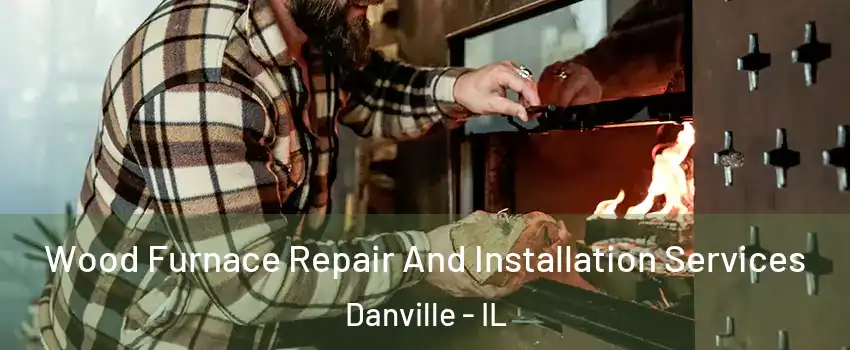  Wood Furnace Repair And Installation Services Danville - IL